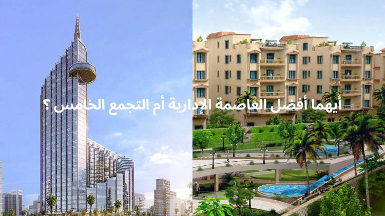 أيهما أفضل العاصمة الإدارية أم التجمع الخامس ؟